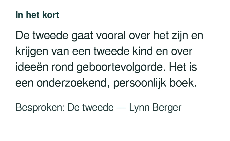 De tweede gaat vooral over het zijn en krijgen van een tweede kind en over ideeën rond geboortevolgorde. Het is een onderzoekend, persoonlijk boek. Besproken: De tweede — Lynn Berger.