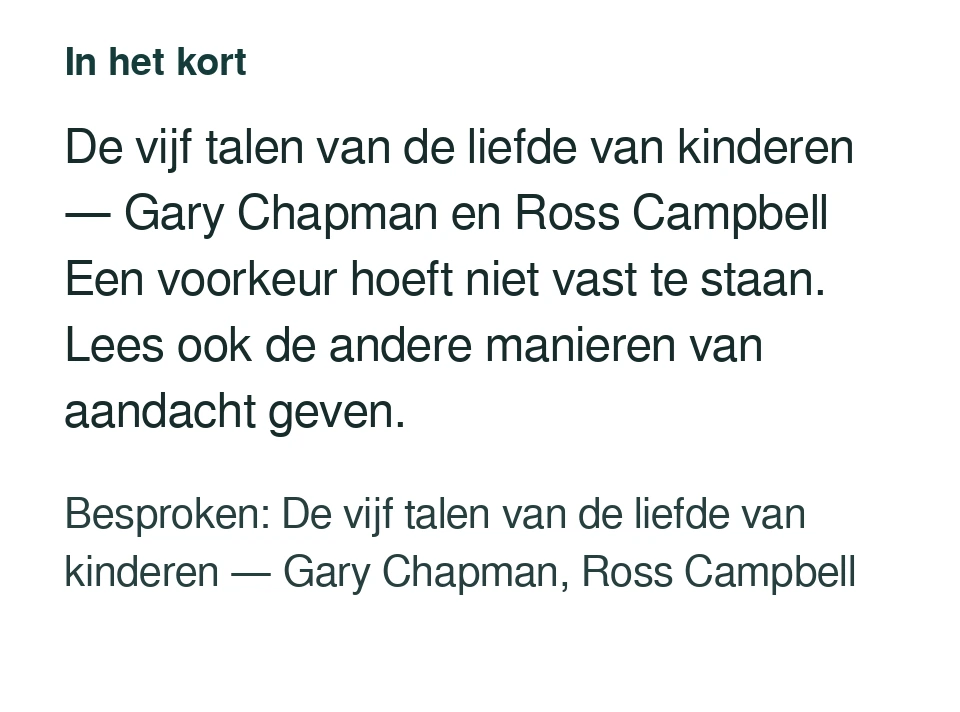 De vijf talen van de liefde van kinderen — Gary Chapman en Ross Campbell Een voorkeur hoeft niet vast te staan. Lees ook de andere manieren van aandacht geven. Besproken: De vijf talen van de liefde van kinderen — Gary Chapman, Ross Campbell.