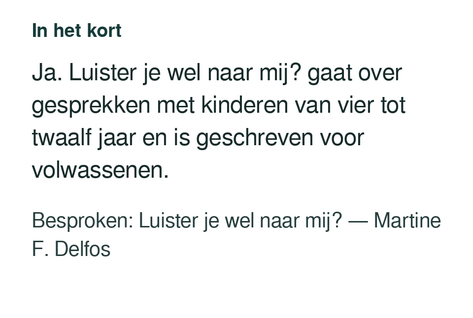 Ja. Luister je wel naar mij? gaat over gesprekken met kinderen van vier tot twaalf jaar en is geschreven voor volwassenen. Besproken: Luister je wel naar mij? — Martine F. Delfos.