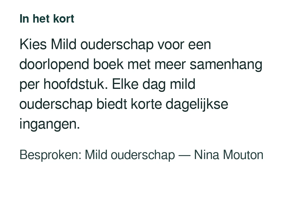 Kies Mild ouderschap voor een doorlopend boek met meer samenhang per hoofdstuk. Elke dag mild ouderschap biedt korte dagelijkse ingangen. Besproken: Mild ouderschap — Nina Mouton.