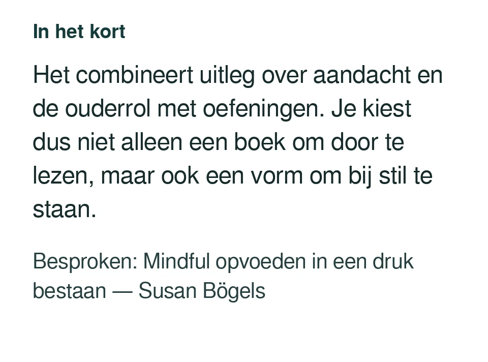 Het combineert uitleg over aandacht en de ouderrol met oefeningen. Je kiest dus niet alleen een boek om door te lezen, maar ook een vorm om bij stil te staan. Besproken: Mindful opvoeden in een druk bestaan — Susan Bögels.
