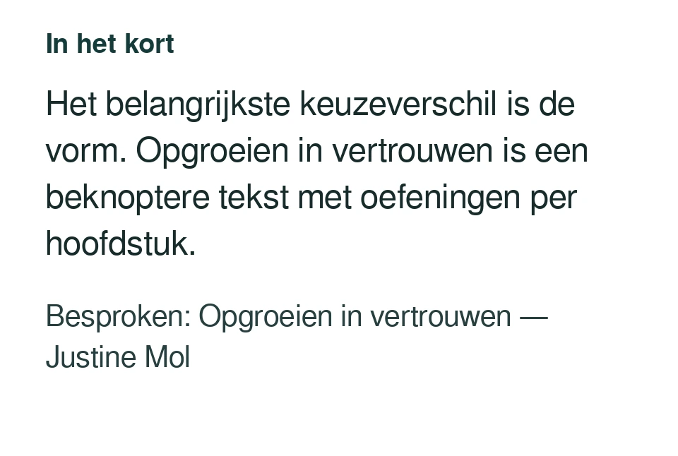 Het belangrijkste keuzeverschil is de vorm. Opgroeien in vertrouwen is een beknoptere tekst met oefeningen per hoofdstuk. Besproken: Opgroeien in vertrouwen — Justine Mol.