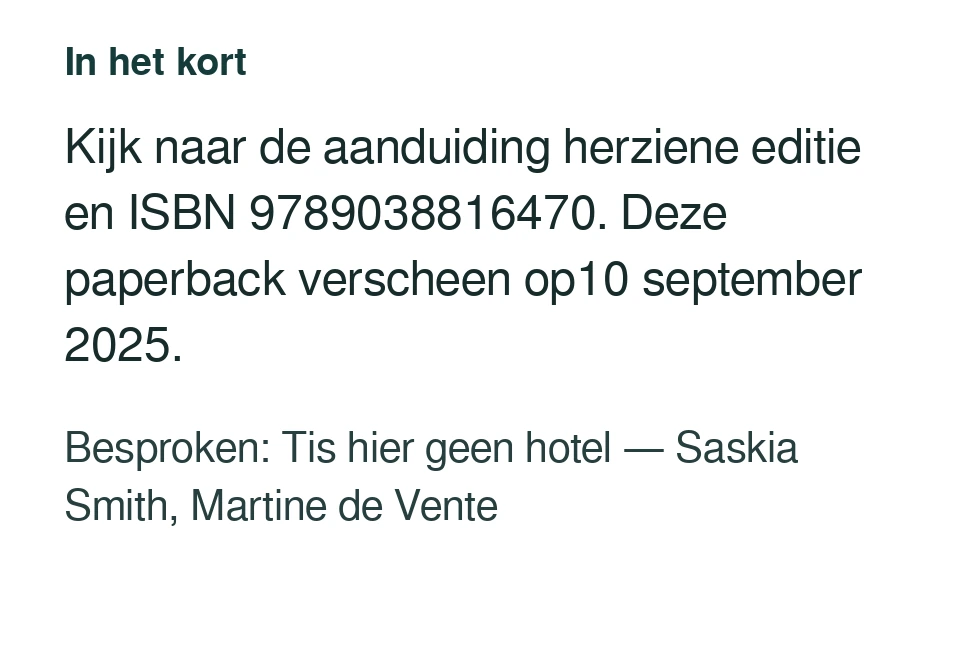 Kijk naar de aanduiding herziene editie en ISBN 9789038816470. Deze paperback verscheen op10 september 2025. Besproken: Tis hier geen hotel — Saskia Smith, Martine de Vente.